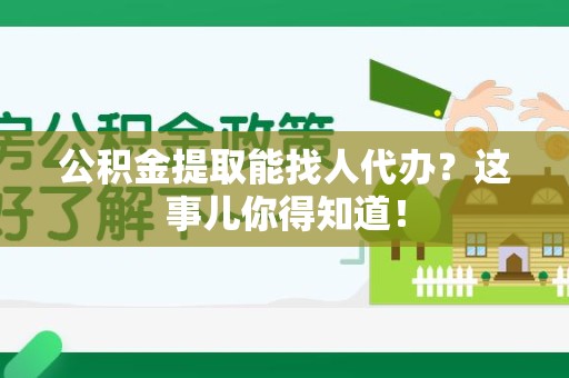 颍泉公积金提取能找人代办？这事儿你得知道！