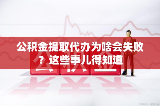 颍泉公积金提取代办为啥会失败？这些事儿得知道