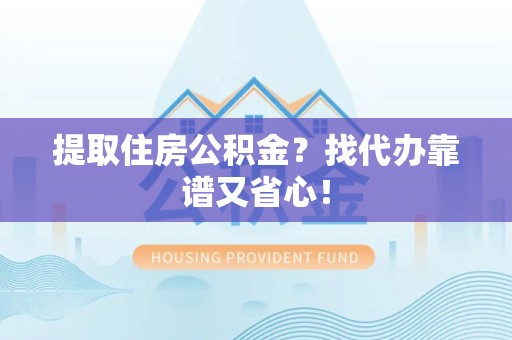 颍泉提取住房公积金？找代办靠谱又省心！