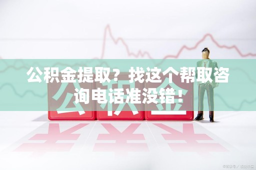 颍泉公积金提取？找这个帮取咨询电话准没错！