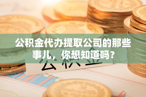 颍泉公积金代办提取公司的那些事儿，你想知道吗？