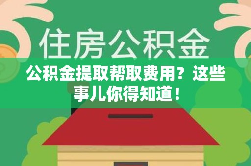 颍泉公积金提取帮取费用？这些事儿你得知道！