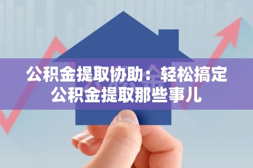 颍泉公积金提取协助:轻松搞定公积金提取那些事儿 颍泉公积金提取协助:轻松搞定公积金提取那些事儿