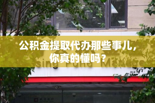 颍泉公积金提取代办那些事儿，你真的懂吗？