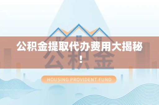 颍泉公积金提取代办费用大揭秘! 颍泉公积金提取代办费用大揭秘!
