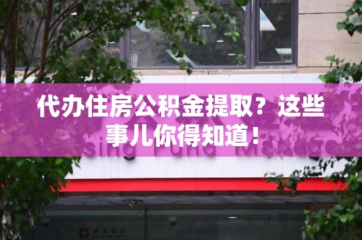 颍泉代办住房公积金提取？这些事儿你得知道！