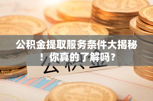 颍泉公积金提取服务条件大揭秘！你真的了解吗？