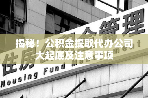 颍泉揭秘！公积金提取代办公司大起底及注意事项