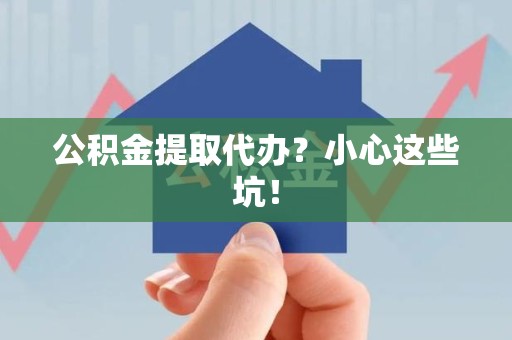 颍泉公积金提取代办？小心这些坑！