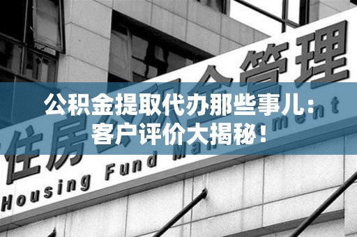 颍泉公积金提取代办那些事儿：客户评价大揭秘！