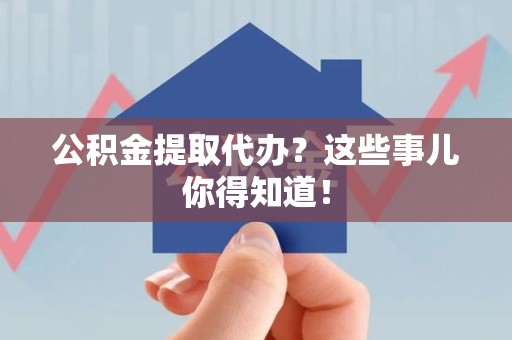 颍泉公积金提取代办？这些事儿你得知道！