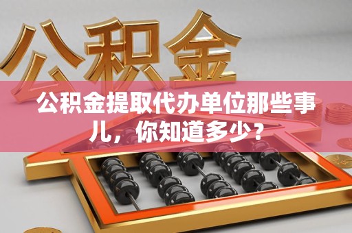 颍泉公积金提取代办单位那些事儿,你知道多少? 颍泉公积金提取代办单位那些事儿,你知道多少?
