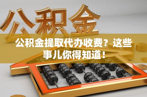 颍泉公积金提取代办收费？这些事儿你得知道！