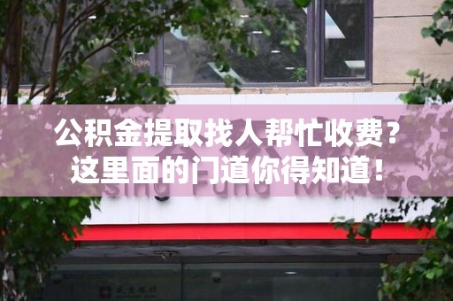 颍泉公积金提取找人帮忙收费？这里面的门道你得知道！
