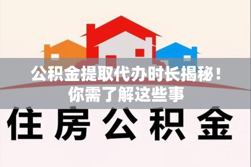 颍泉公积金提取代办时长揭秘！你需了解这些事