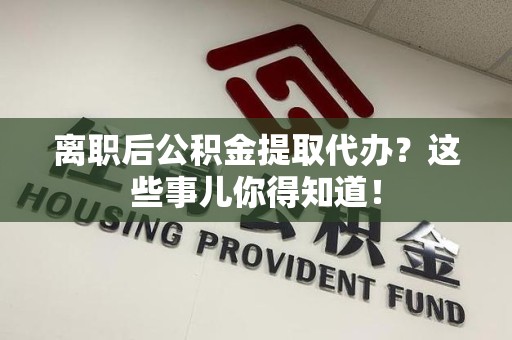 颍泉离职后公积金提取代办?这些事儿你得知道! 颍泉离职后公积金提取代办?这些事儿你得知道!
