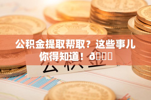 颍泉公积金提取帮取？这些事儿你得知道！😎