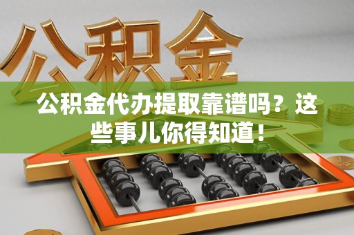 颍泉公积金代办提取靠谱吗?这些事儿你得知道! 颍泉公积金代办提取靠谱吗?这些事儿你得知道!