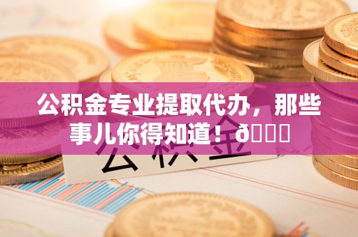 颍泉公积金专业提取代办，那些事儿你得知道！😎