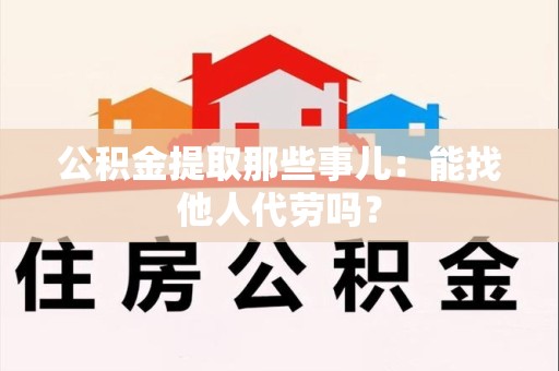 颍泉公积金提取那些事儿：能找他人代劳吗？