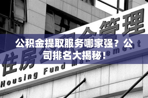 颍泉公积金提取服务哪家强?公司排名大揭秘! 颍泉公积金提取服务哪家强?公司排名大揭秘!