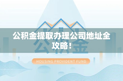颍泉公积金提取办理公司地址全攻略！